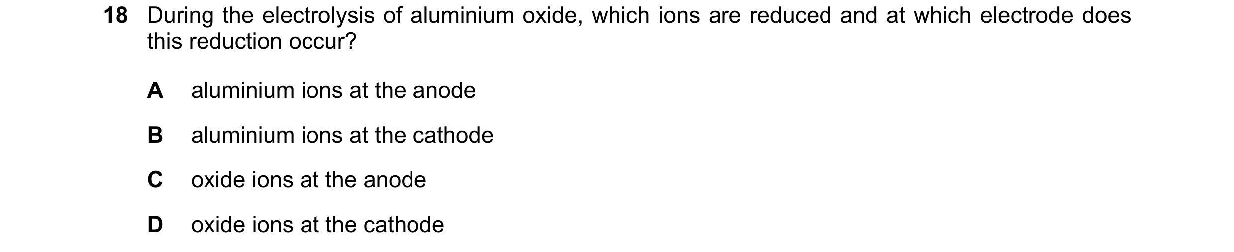 Question 11: During the electrolysis of aluminium oxide, which ions are reduced and at which electrode does this reduction occur? A aluminium ions at th…