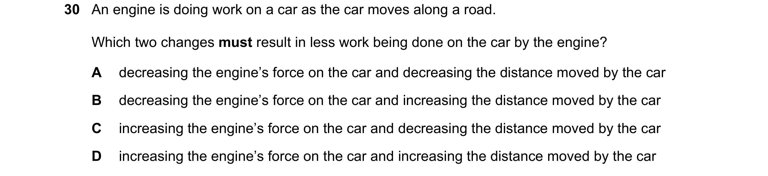 Question 21: An engine is doing work on a car as the car moves along a road. Which two changes must result in less work being done on the car by the eng…