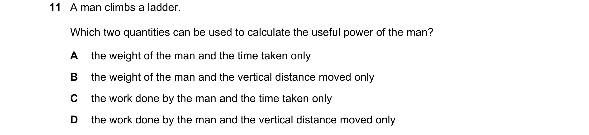 Question 5: A man climbs a ladder. Which two quantities can be used to calculate the useful power of the man? A the weight of the man and the time take…