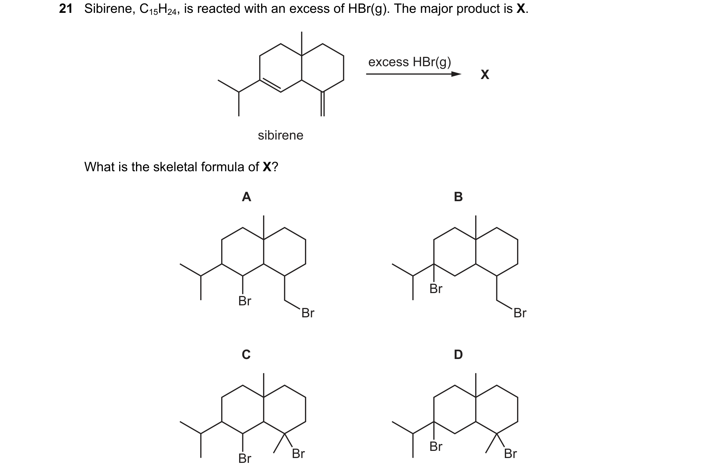 Question 145: Sibirene, C15H24, is reacted with an excess of HBr(g). The major product is X. excess HBr(g) X sibirene What is the skeletal formula of X? …