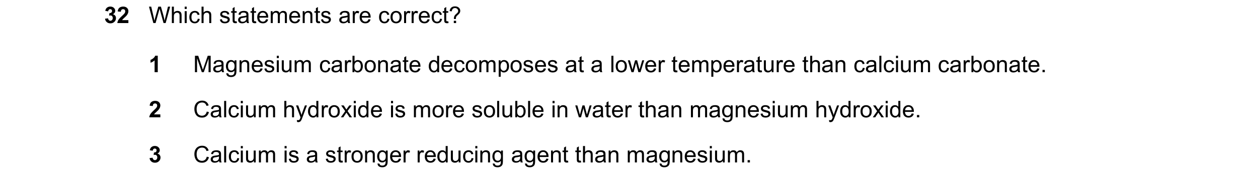 Question 143: Which statements are correct? 1 Magnesium carbonate decomposes at a lower temperature than calcium carbonate. 2 Calcium hydroxide is more s…