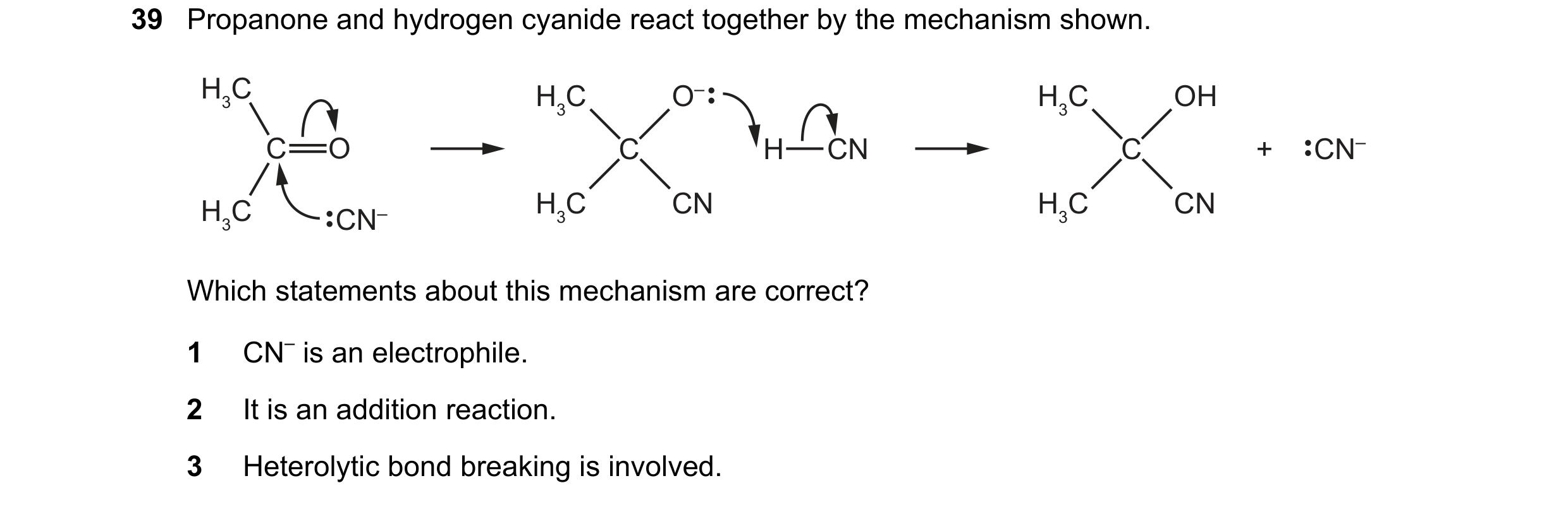 Question 62: Propanone and hydrogen cyanide react together by the mechanism shown. H3C H3C O– H3C OH C O C H CN C + CN– H3C H3C CN H3C CN CN– Which stat…