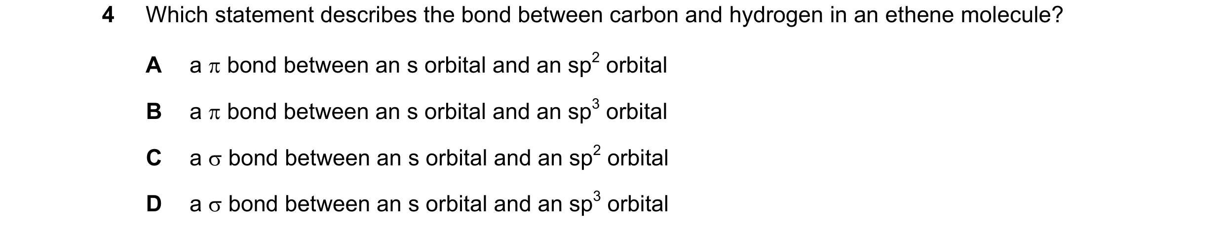Question 38: Which statement describes the bond between carbon and hydrogen in an ethene molecule? A a π bond between an s orbital and an sp2 orbital B …