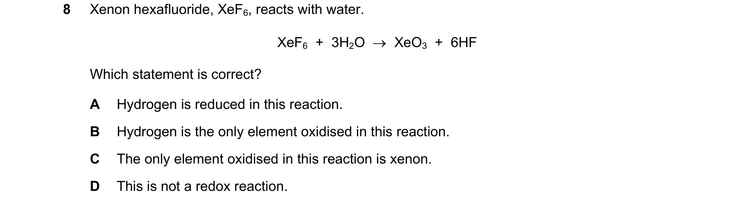 Question 189: Xenon hexafluoride, XeF6, reacts with water. XeF6  +  3H2O  →  XeO3  +  6HF Which statement is correct? A Hydrogen is reduced in this react…
