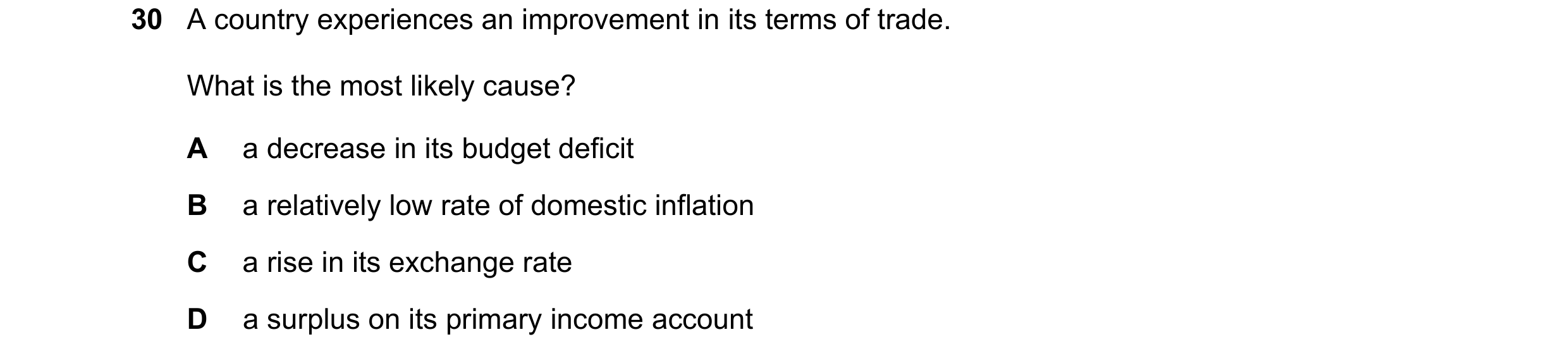Question 257: A country experiences an improvement in its terms of trade. What is the most likely cause? A a decrease in its budget deficit B a relativel…