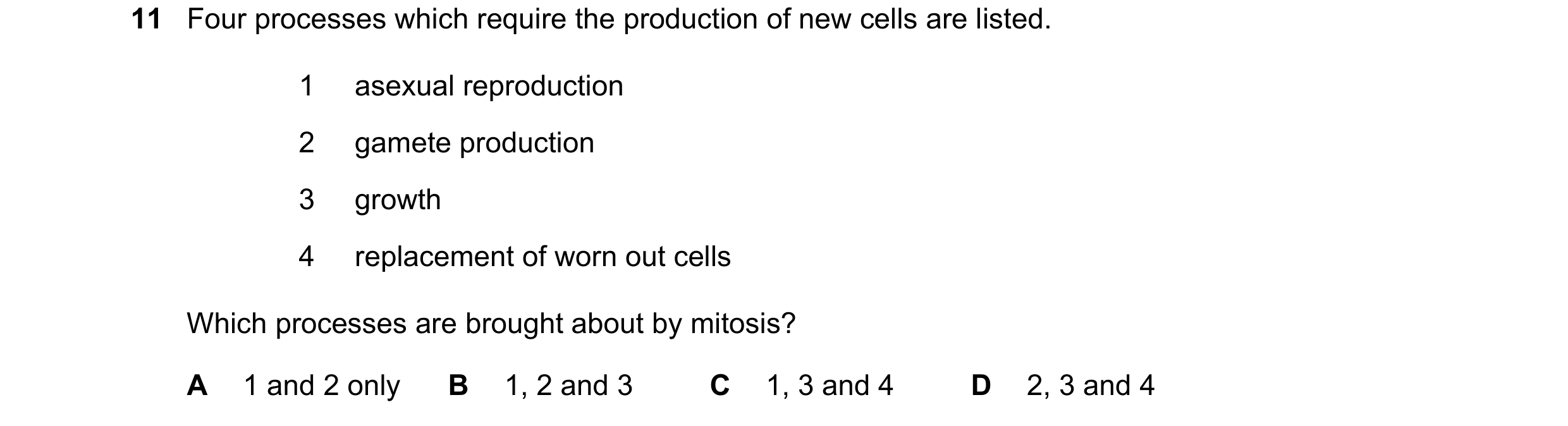 Question 11: Four processes which require the production of new cells are listed. 1 asexual reproduction 2 gamete production 3 growth 4 replacement of w…