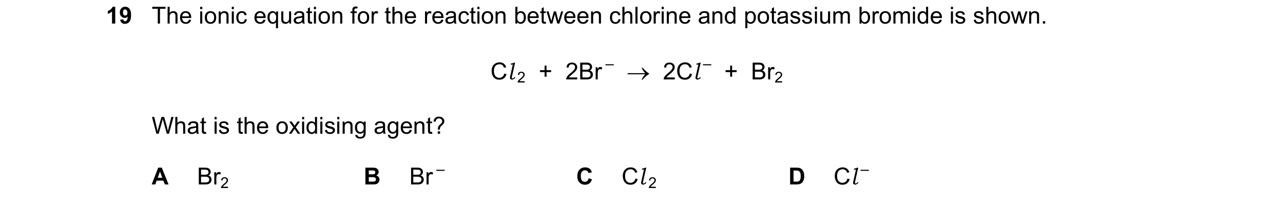 Question 26: The ionic equation for the reaction between chlorine and potassium bromide is shown. Cl 2 + 2Br – 2Cl – + Br2 What is the oxidising…