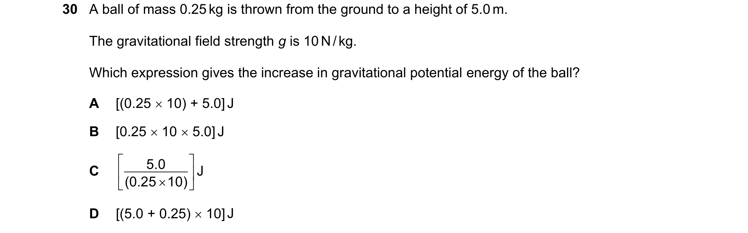 Question 50: A ball of mass 0.25 kg is thrown from the ground to a height of 5.0 m. The gravitational field strength g is 10 N / kg. Which expression gi…