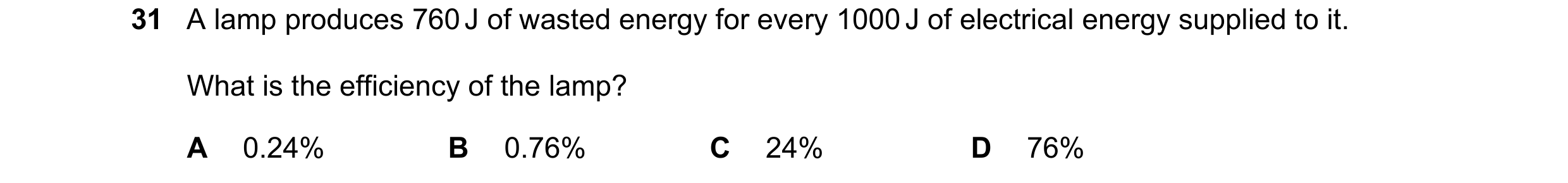 Question 51: A lamp produces 760 J of wasted energy for every 1000 J of electrical energy supplied to it. What is the efficiency of the lamp? A 0.24% B …