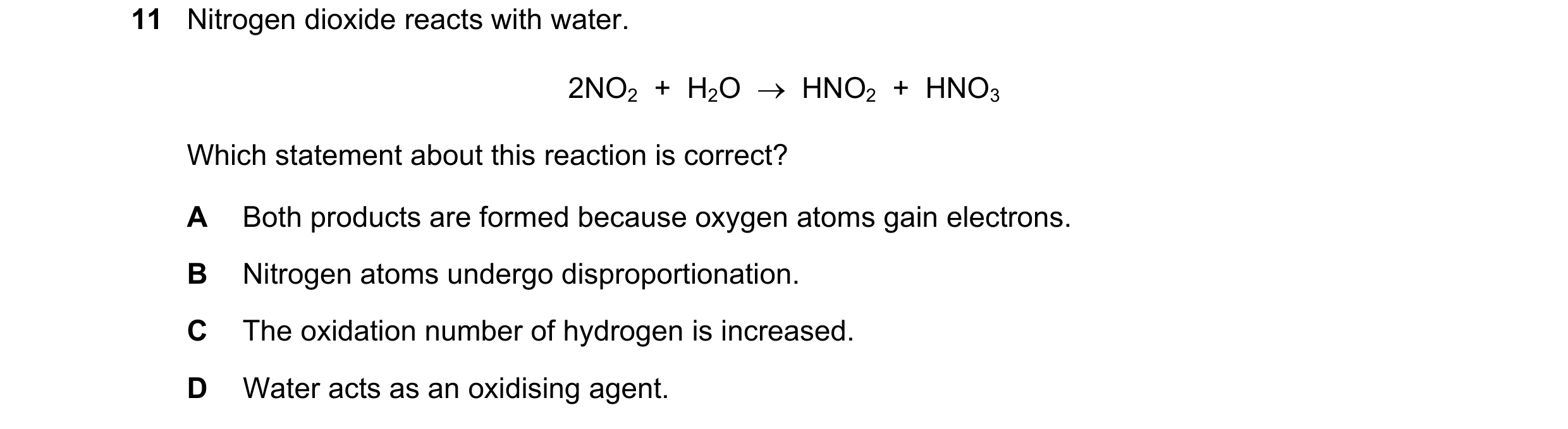 Question 122: Nitrogen dioxide reacts with water. 2NO2 + H2O HNO2 + HNO3 Which statement about this reaction is correct? A Both products are form…