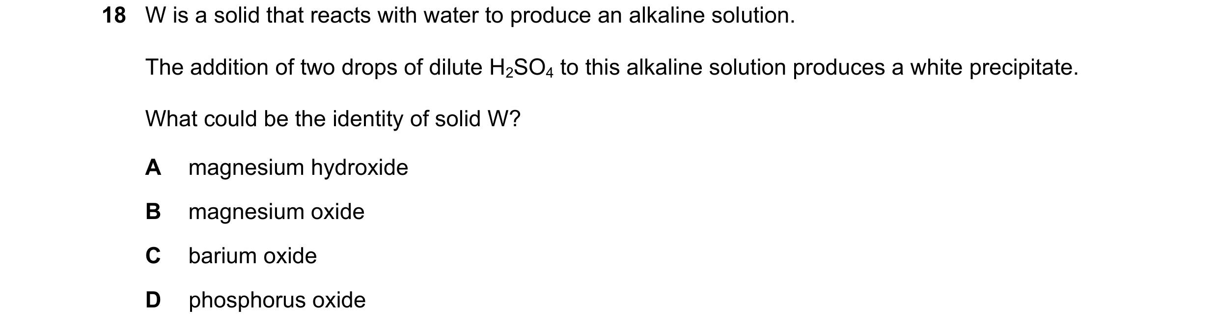 Question 235: W is a solid that reacts with water to produce an alkaline solution. The addition of two drops of dilute H2SO4 to this alkaline solution pr…