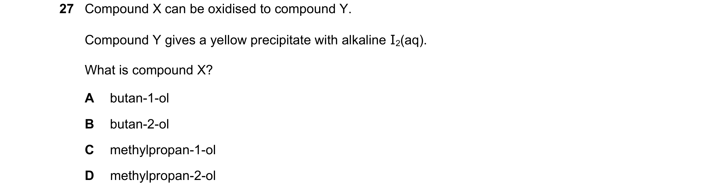 Question 345: Compound X can be oxidised to compound Y. Compound Y gives a yellow precipitate with alkaline I2(aq). What is compound X? A butan-1-ol B bu…