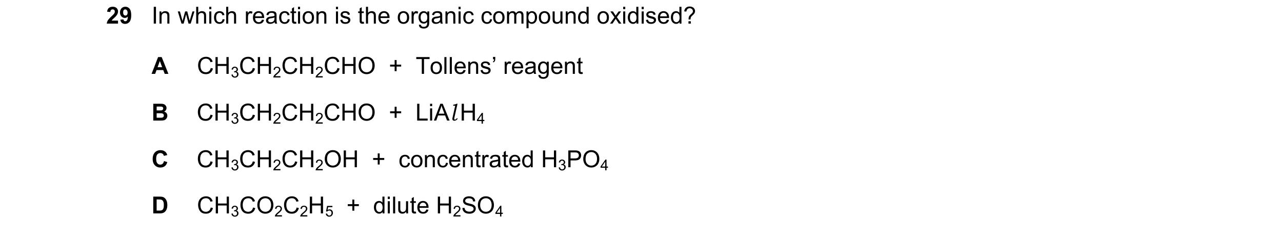 Question 294: In which reaction is the organic compound oxidised? A CH3CH2CH2CHO + Tollens’ reagent B CH3CH2CH2CHO + LiAl H4 C CH3CH2CH2OH + concen…