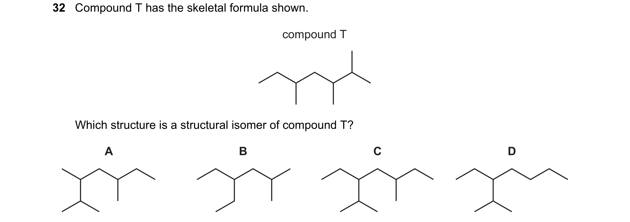 Question 209: Compound T has the skeletal formula shown. compound T Which structure is a structural isomer of compound T? A B C D