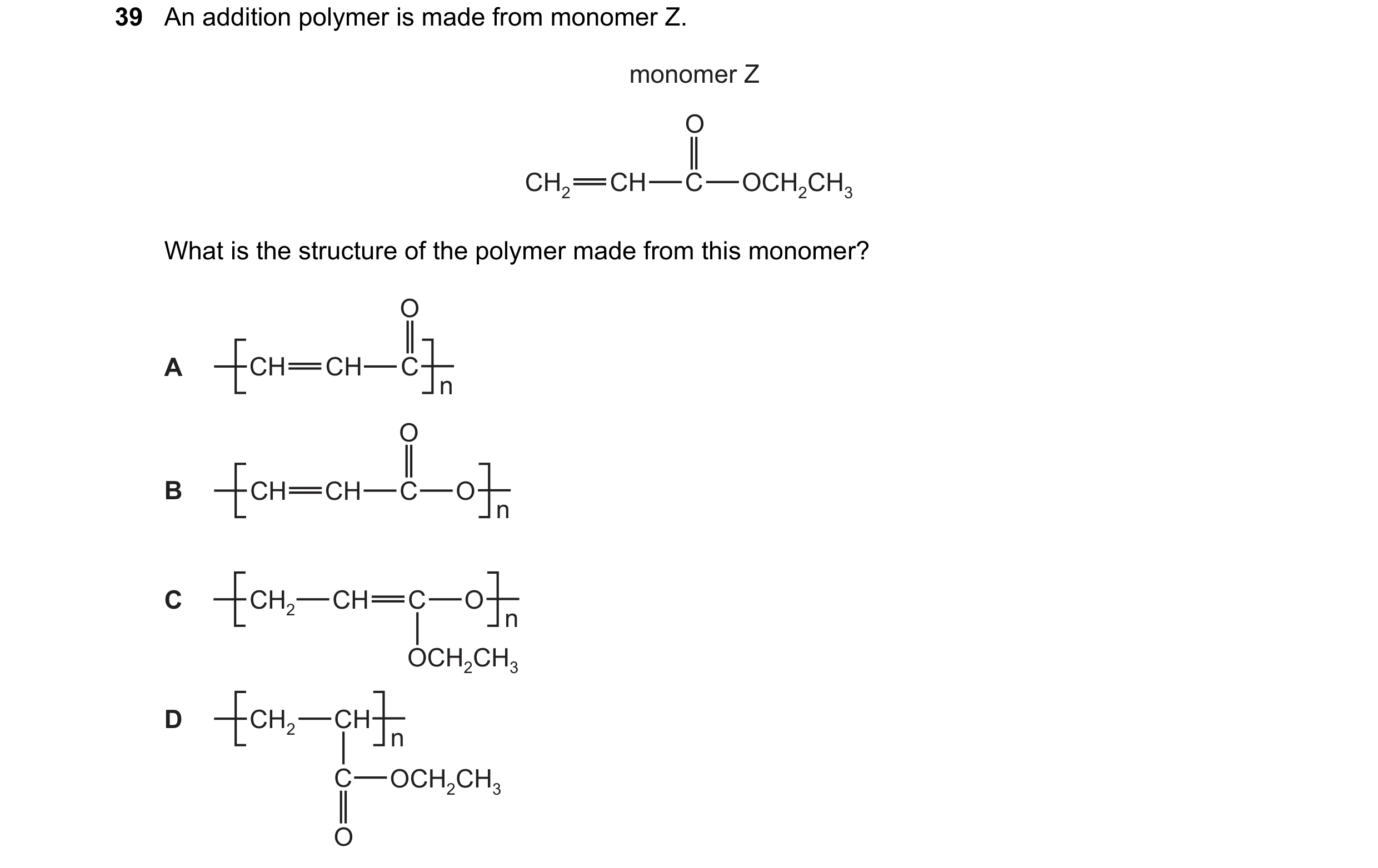 Question 63: An addition polymer is made from monomer Z. monomer Z O CH2 CH C OCH2CH3 What is the structure of the polymer made from this monomer? O A C…