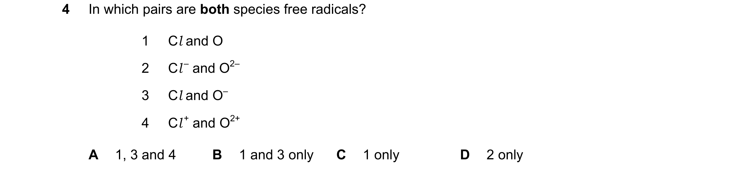 Question 314: In which pairs are both species free radicals? 1 Cl and O 2 Cl – and O2– 3 Cl and O– 4 Cl + and O2+ A 1, 3 and 4 B 1 and 3 only C 1 only D …