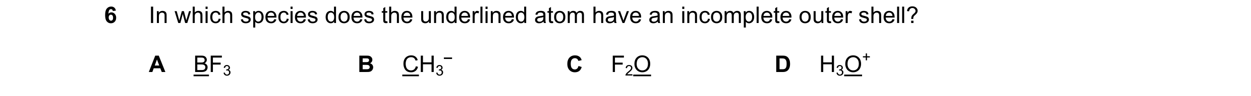 Question 82: In which species does the underlined atom have an incomplete outer shell? A BF3 B CH3 – C F2O D H3O+