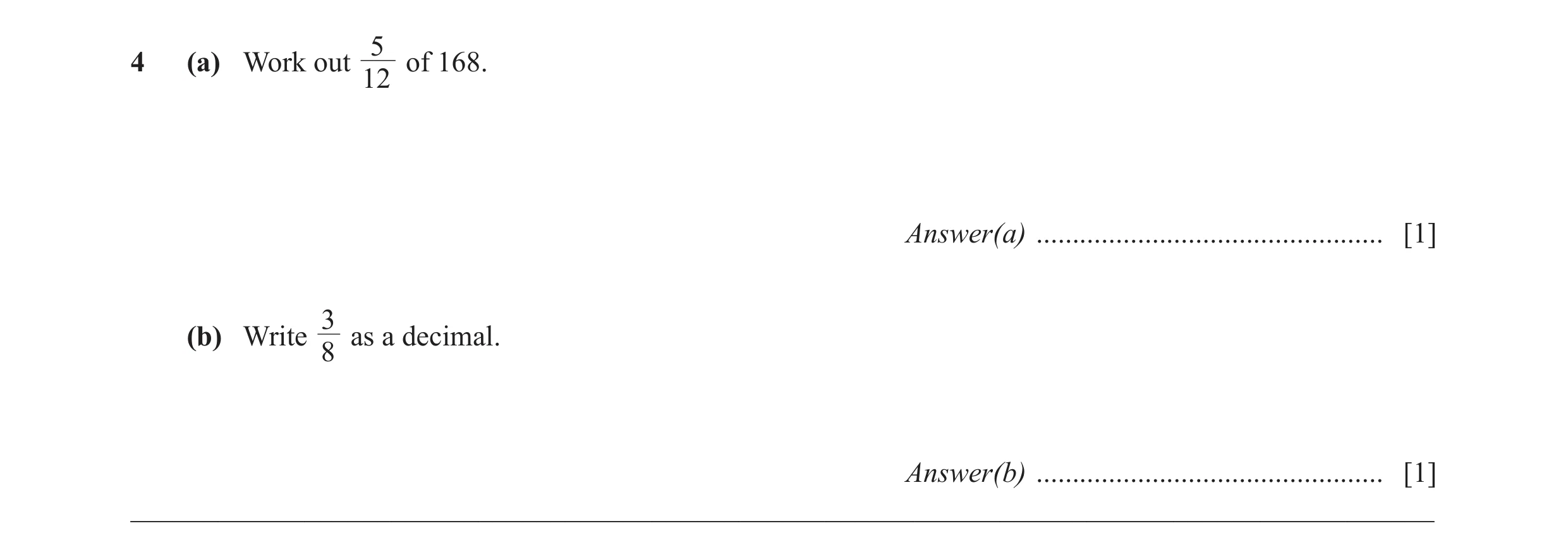 Question 54: 4 (a) Work out of 168. 12 Answer(a) ................................................ [1] 3 (b) Write as a decimal. 8 Answer(b) ............…