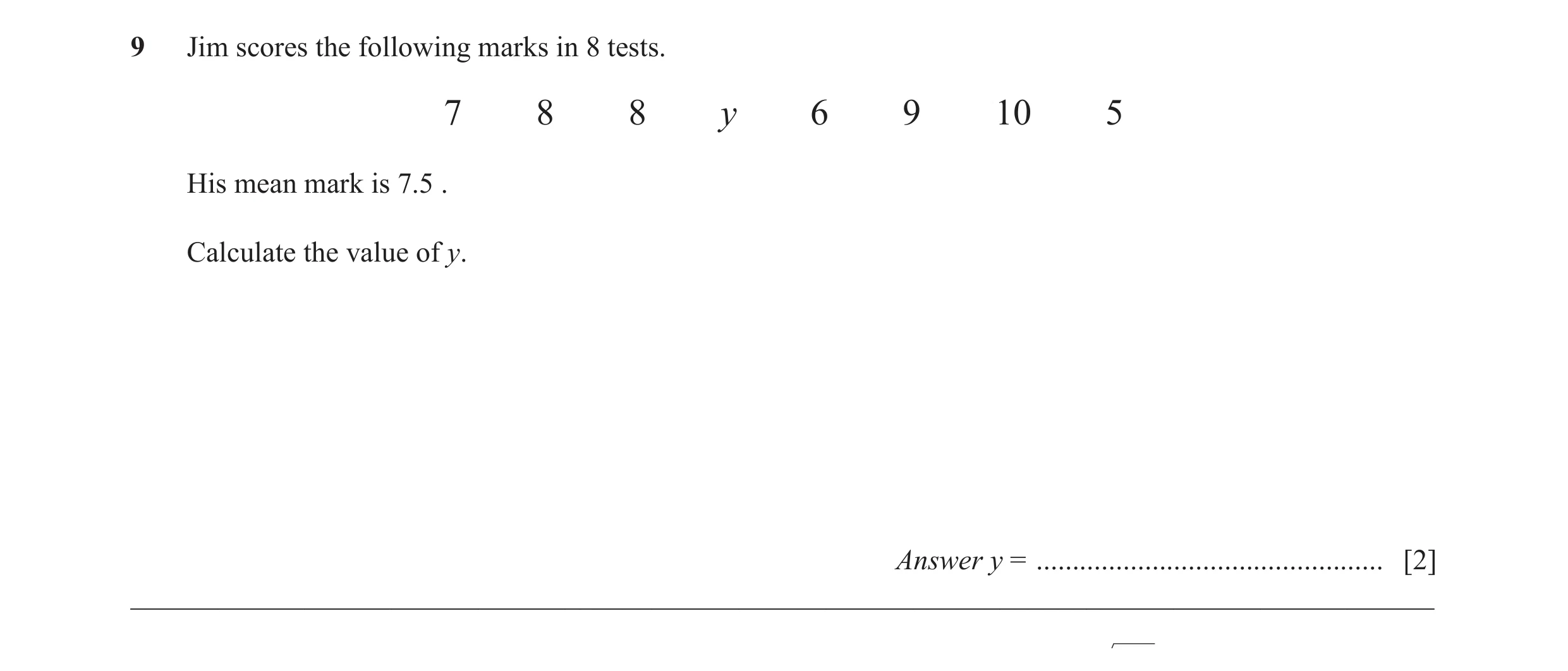 Question 19: Jim scores the following marks in 8 tests. 7 8 8 y 6 9 10 5 His mean mark is 7.5 . Calculate the value of y. Answer y = ...................…