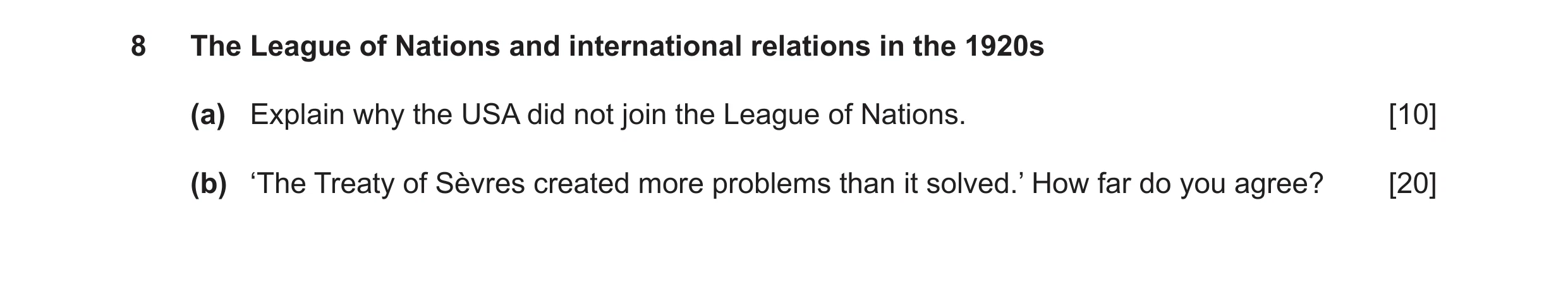 Question 10: The League of Nations and international relations in the 1920s (a) Explain why the USA did not join the League of Nations. [10] (b) ‘The Tr…