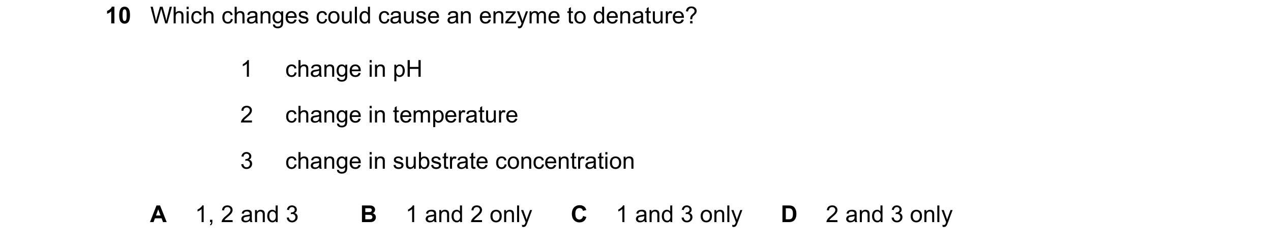 Question 23: Which changes could cause an enzyme to denature? 1 change in pH 2 change in temperature 3 change in substrate concentration A 1, 2 and 3 B …