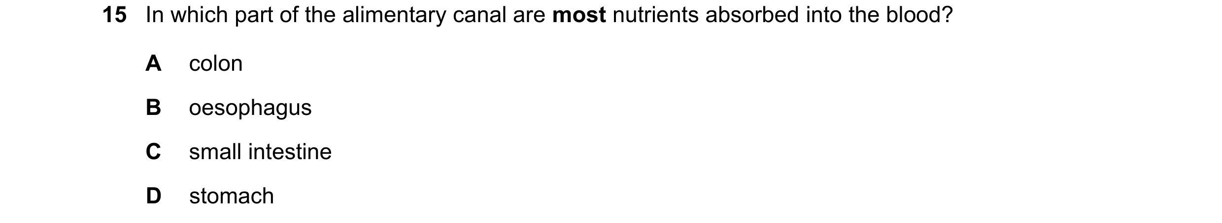 Question 11: In which part of the alimentary canal are most nutrients absorbed into the blood? A colon B oesophagus C small intestine D stomach