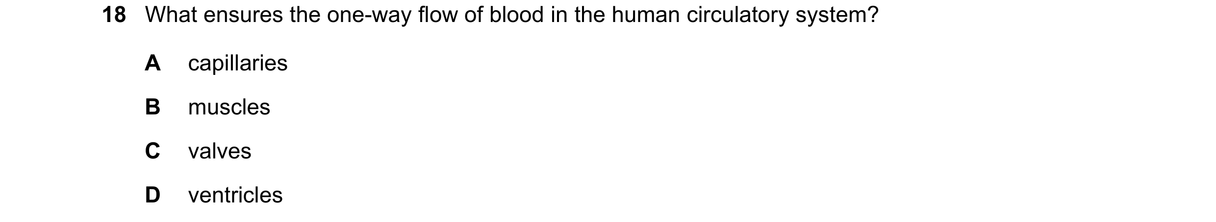 Question 14: What ensures the one-way flow of blood in the human circulatory system? A capillaries B muscles C valves D ventricles