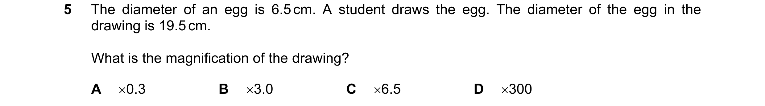 Question 10: The diameter of an egg is 6.5 cm. A student draws the egg. The diameter of the egg in the drawing is 19.5 cm. What is the magnification of …