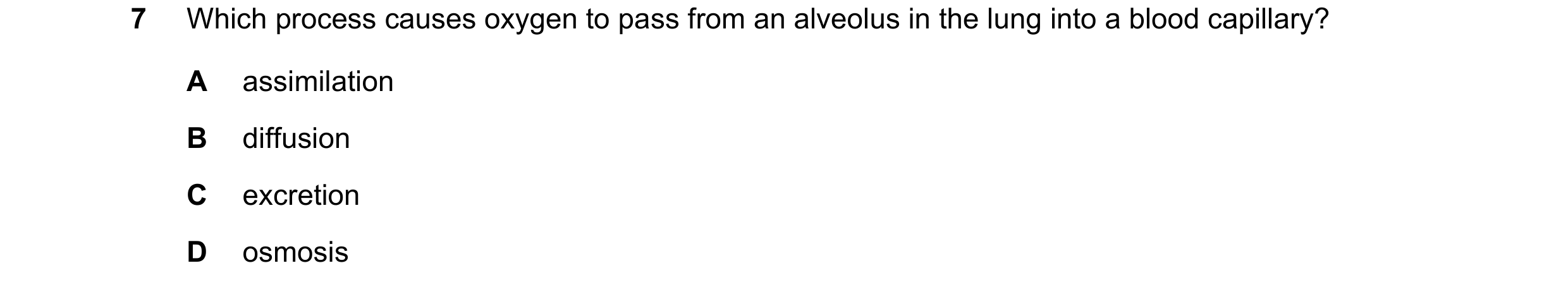 Question 17: Which process causes oxygen to pass from an alveolus in the lung into a blood capillary? A assimilation B diffusion C excretion D osmosis