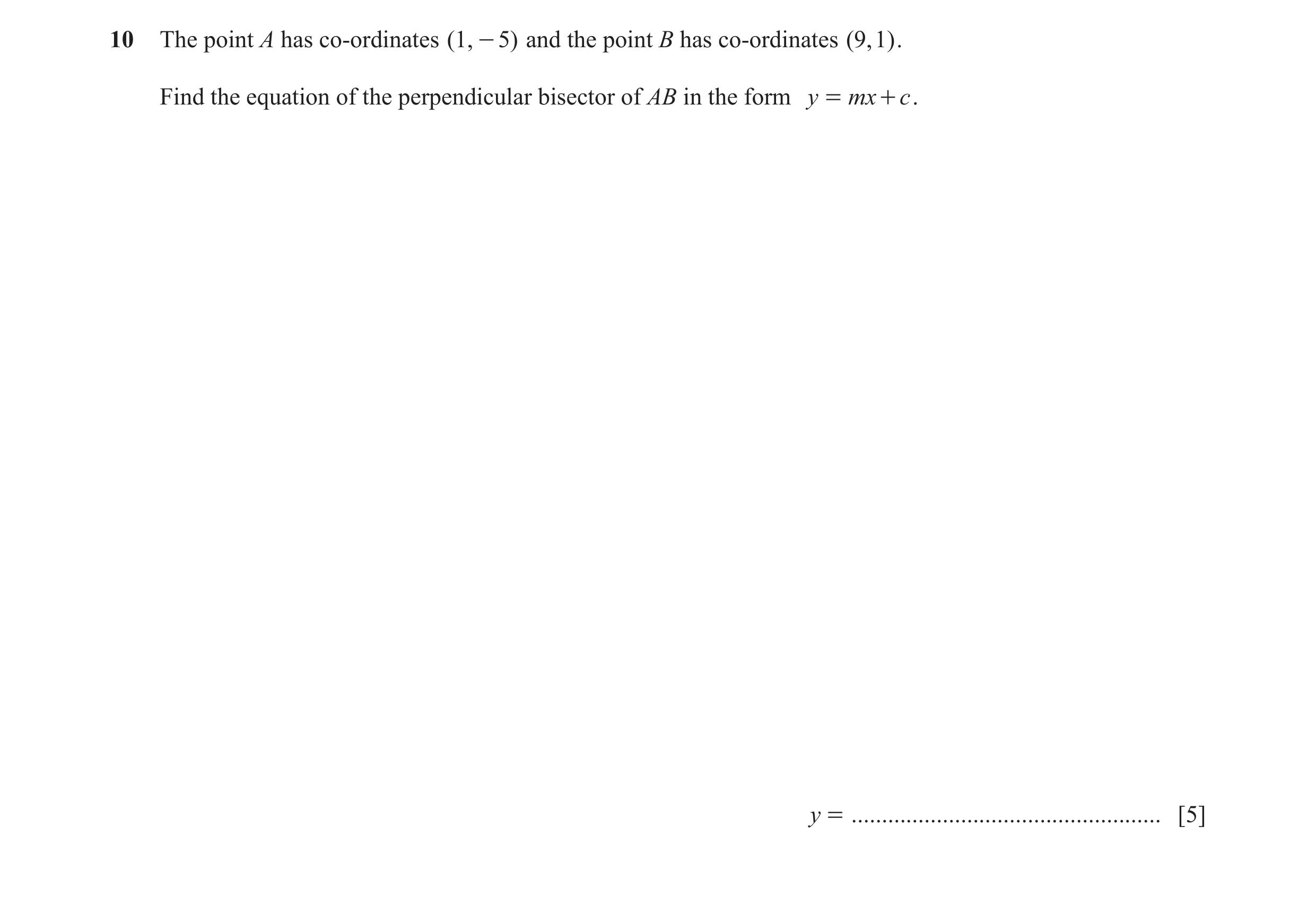 Question 5: The point A has co-ordinates (1, - 5) and the point B has co-ordinates (9, 1) . Find the equation of the perpendicular bisector of AB in th…