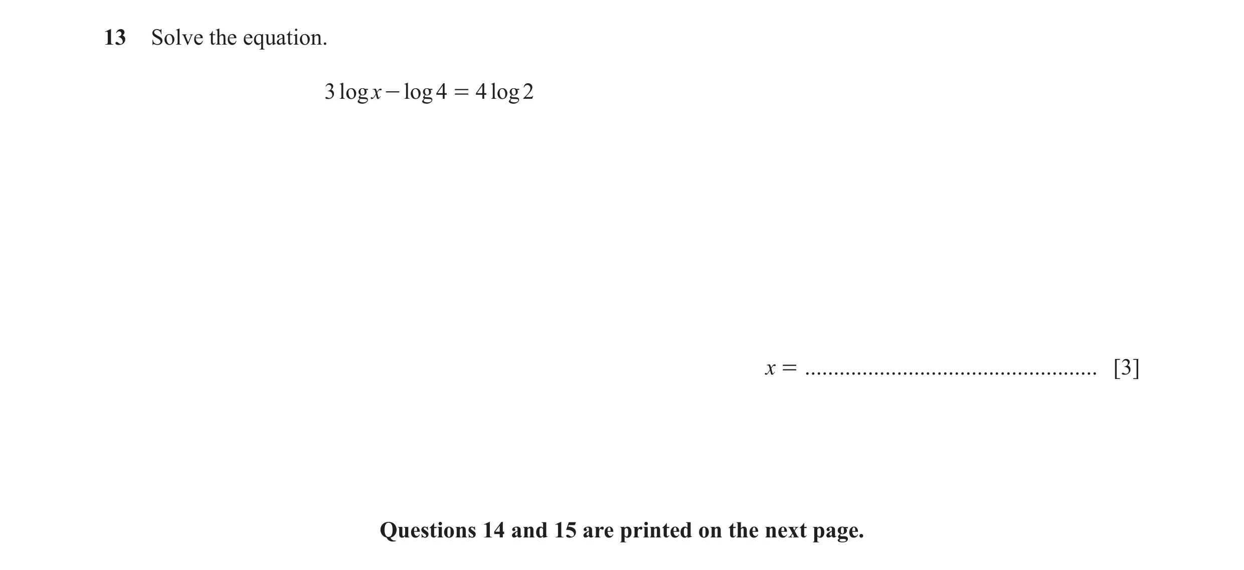 Question 9: Solve the equation. 3 log x - log 4 = 4 log 2 x = ................................................... [3] Questions 14 and 15 are printed o…