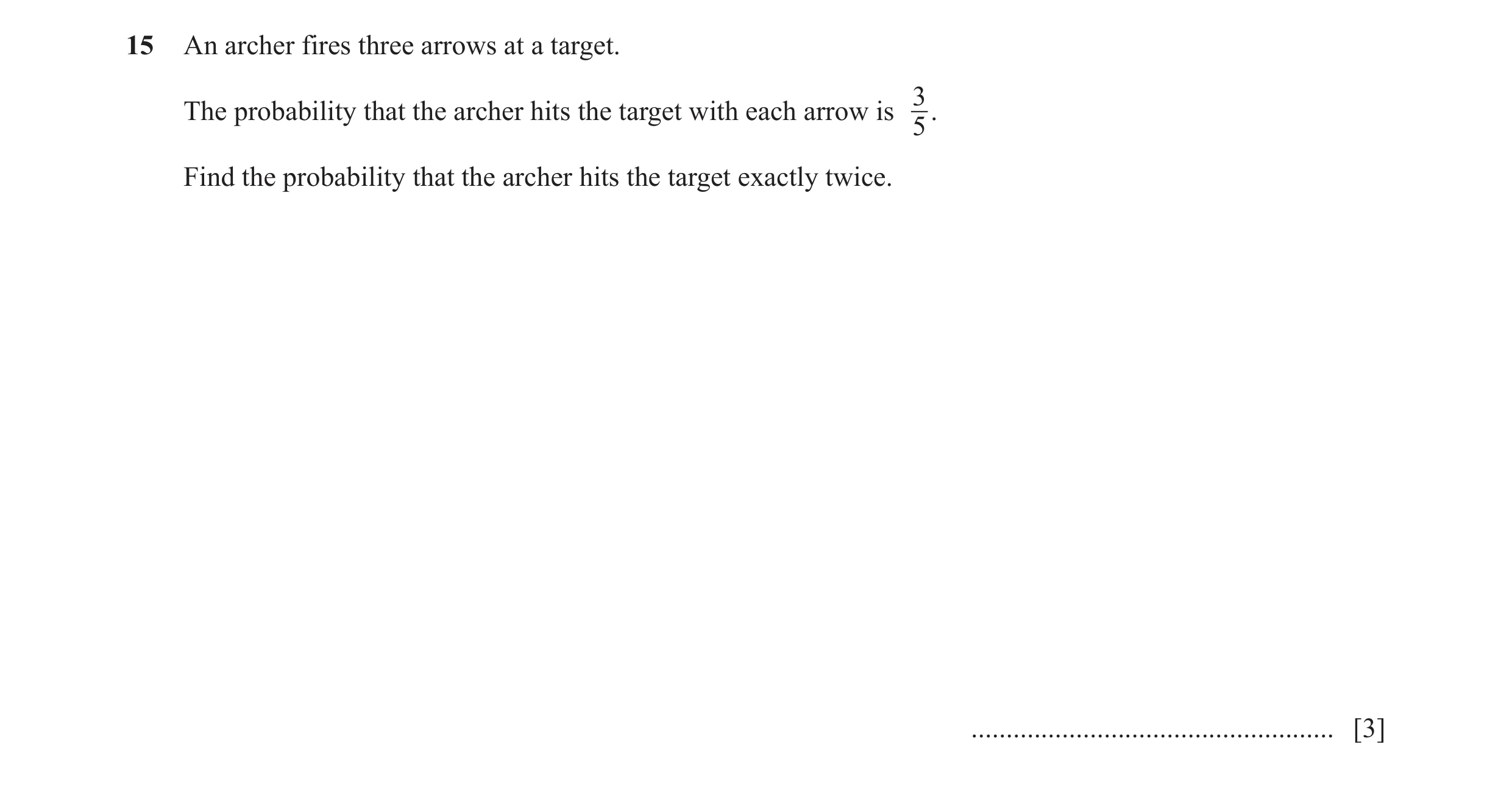 Question 6: An archer fires three arrows at a target. 3 The probability that the archer hits the target with each arrow is . 5 Find the probability tha…