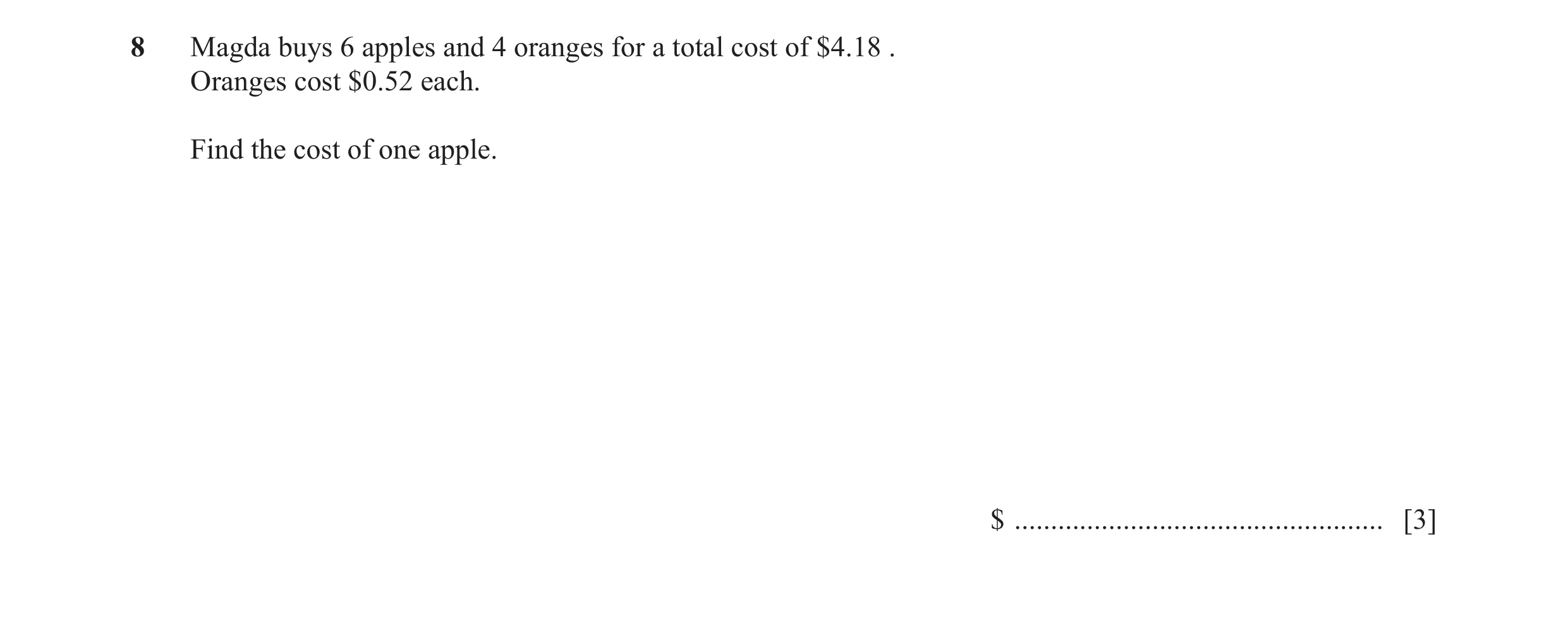 Question 6: Magda buys 6 apples and 4 oranges for a total cost of $4.18 . Oranges cost $0.52 each. Find the cost of one apple. $ ......................…