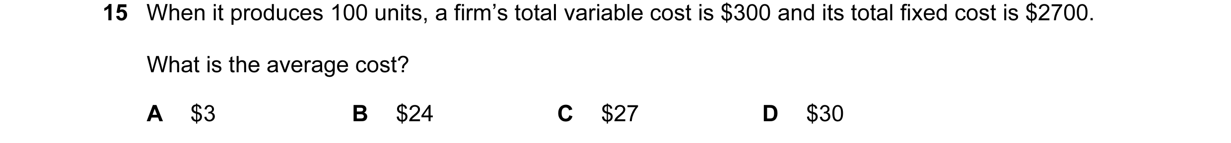 Question 99: When it produces 100 units, a firm’s total variable cost is $300 and its total fixed cost is $2700. What is the average cost? A $3 B $24 C …