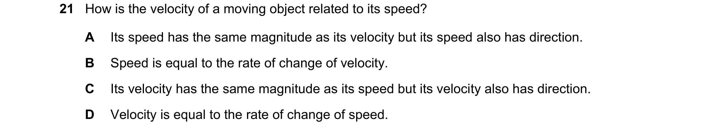 Question 10: How is the velocity of a moving object related to its speed? A Its speed has the same magnitude as its velocity but its speed also has dire…