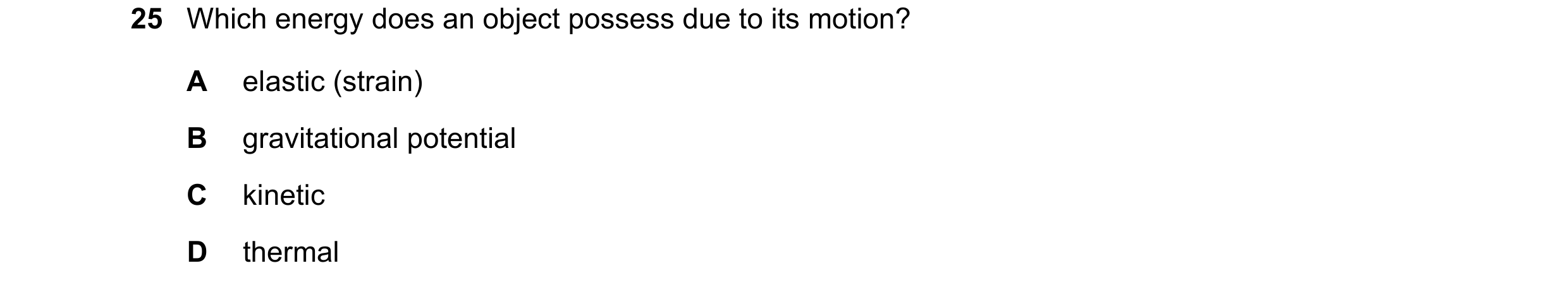 Question 21: Which energy does an object possess due to its motion? A elastic (strain) B gravitational potential C kinetic D thermal