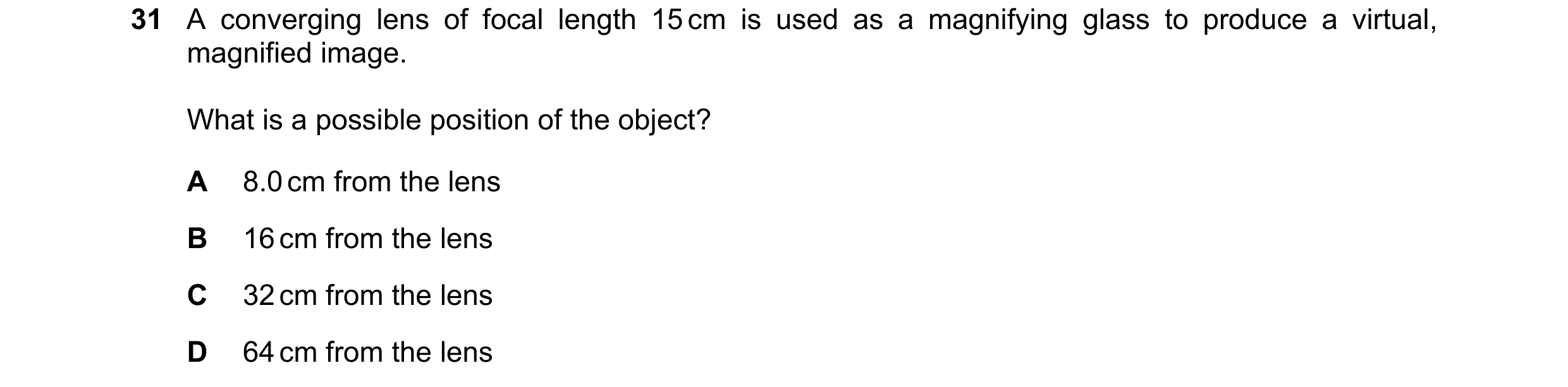 Question 14: A converging lens of focal length 15 cm is used as a magnifying glass to produce a virtual, magnified image. What is a possible position of…