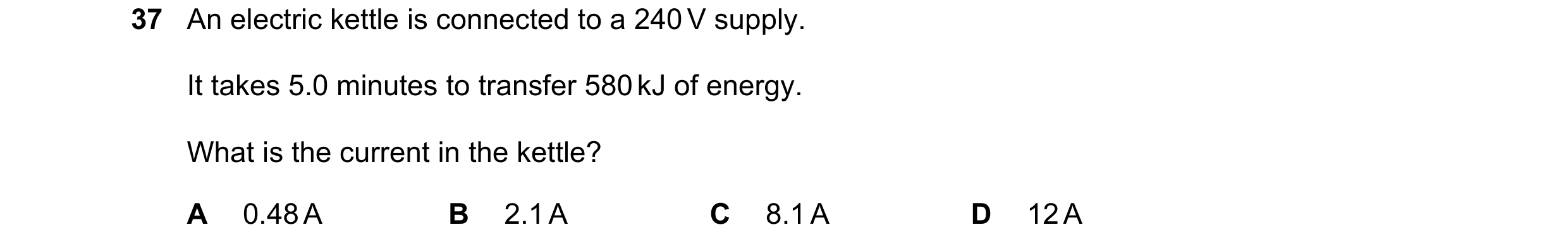 Question 21: An electric kettle is connected to a 240 V supply. It takes 5.0 minutes to transfer 580 kJ of energy. What is the current in the kettle? A …