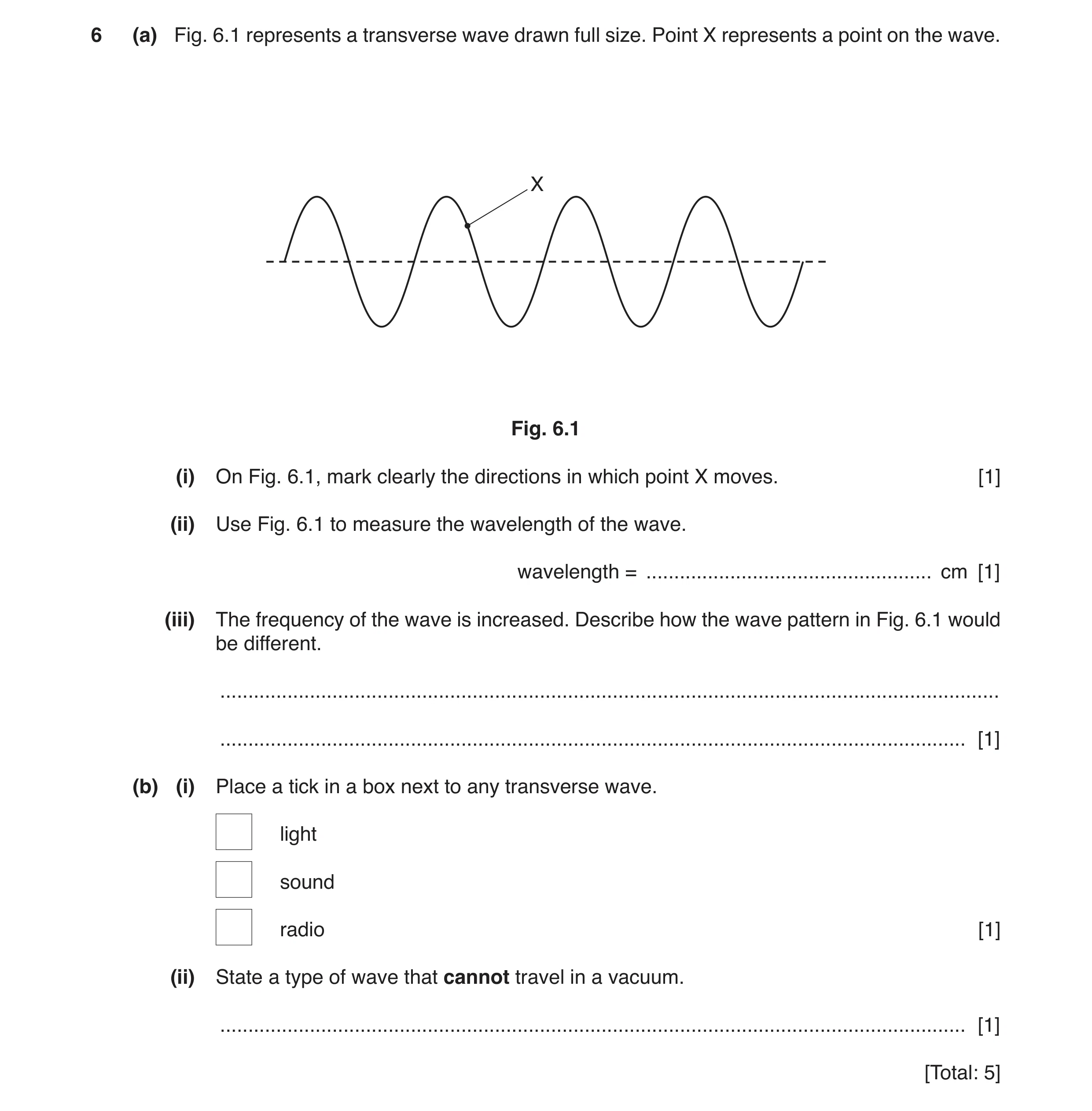 Question 8: (a) Fig. 6.1 represents a transverse wave drawn full size. Point X represents a point on the wave. X Fig. 6.1 (i) On Fig. 6.1, mark clearly…