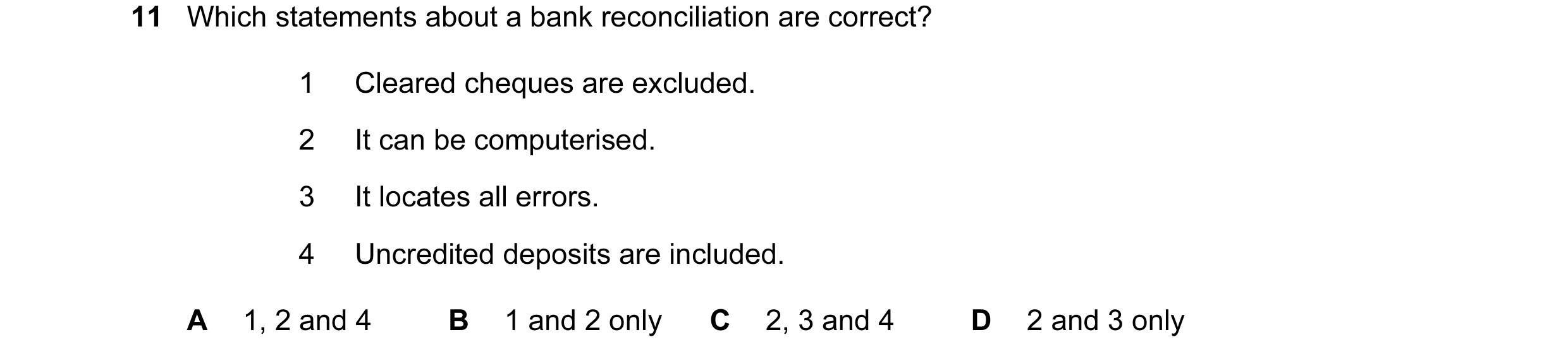 Question 106: Which statements about a bank reconciliation are correct? 1 Cleared cheques are excluded. 2 It can be computerised. 3 It locates all errors…