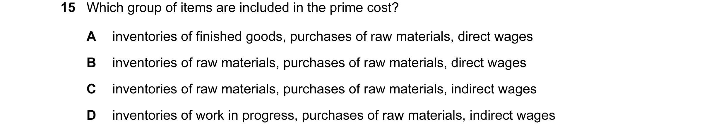 Question 151: Which group of items are included in the prime cost? A inventories of finished goods, purchases of raw materials, direct wages B inventorie…