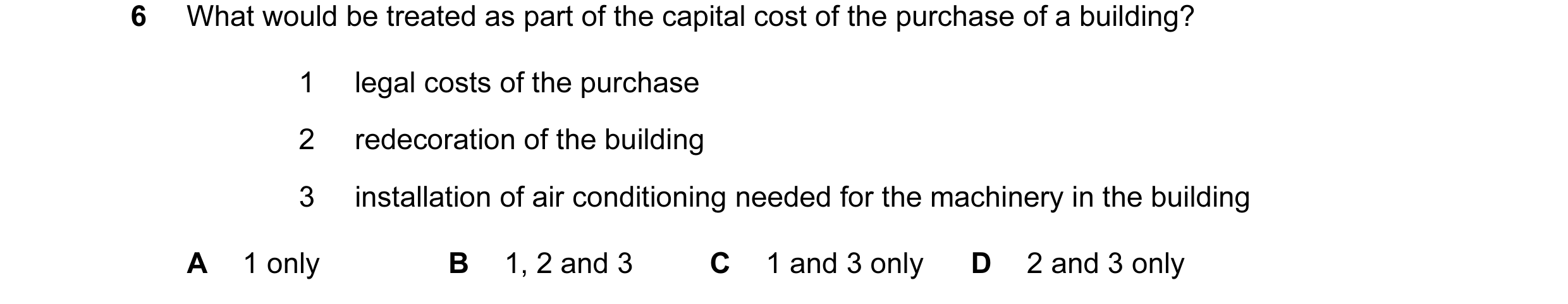Question 64: What would be treated as part of the capital cost of the purchase of a building? 1 legal costs of the purchase 2 redecoration of the buildi…