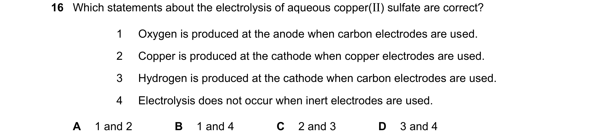 Question 42: Which statements about the electrolysis of aqueous copper(II) sulfate are correct? 1 Oxygen is produced at the anode when carbon electrodes…
