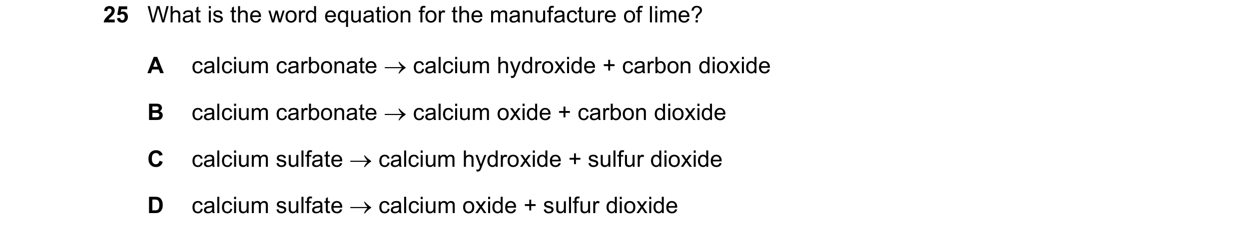 Question 28: What is the word equation for the manufacture of lime? A calcium carbonate calcium hydroxide + carbon dioxide B calcium carbonate calci…