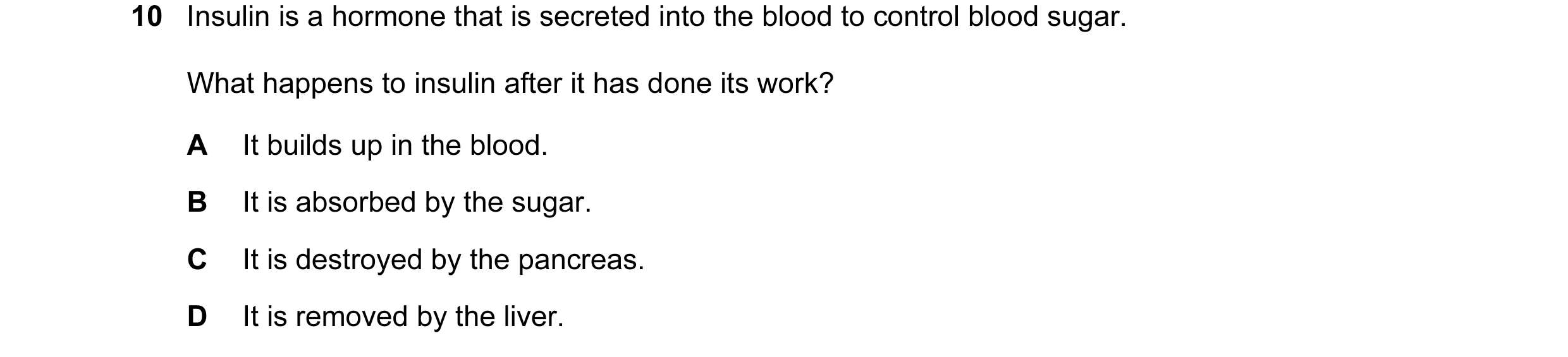 Question 19: Insulin is a hormone that is secreted into the blood to control blood sugar. What happens to insulin after it has done its work? A It build…