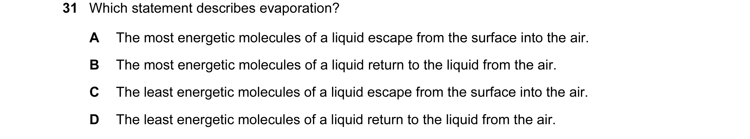 Question 23: Which statement describes evaporation? A The most energetic molecules of a liquid escape from the surface into the air. B The most energeti…