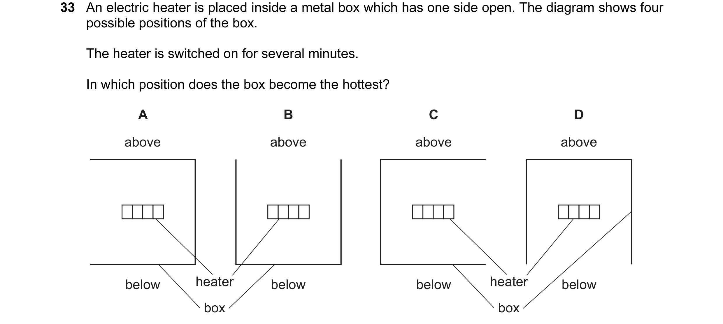 Question 40: An electric heater is placed inside a metal box which has one side open. The diagram shows four possible positions of the box. The heater i…