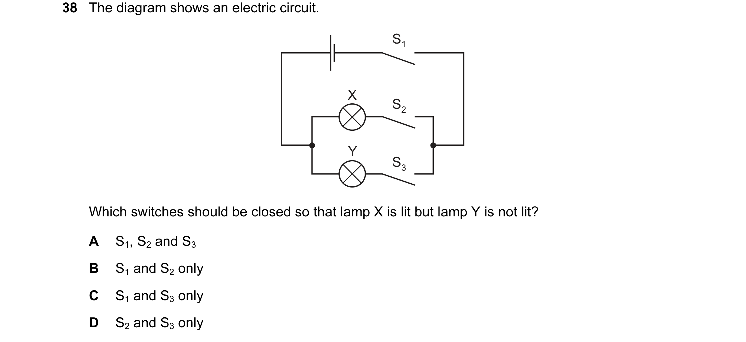 Question 66: The diagram shows an electric circuit. S1 X S2 Y S3 Which switches should be closed so that lamp X is lit but lamp Y is not lit? A S1, S2 a…