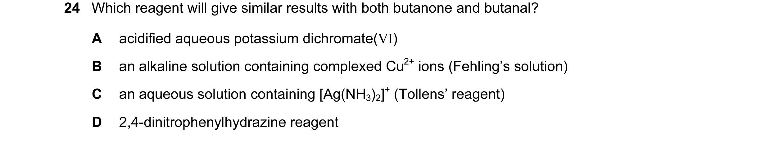 Question 28: Which reagent will give similar results with both butanone and butanal? A acidified aqueous potassium dichromate(VI) B an alkaline solution…
