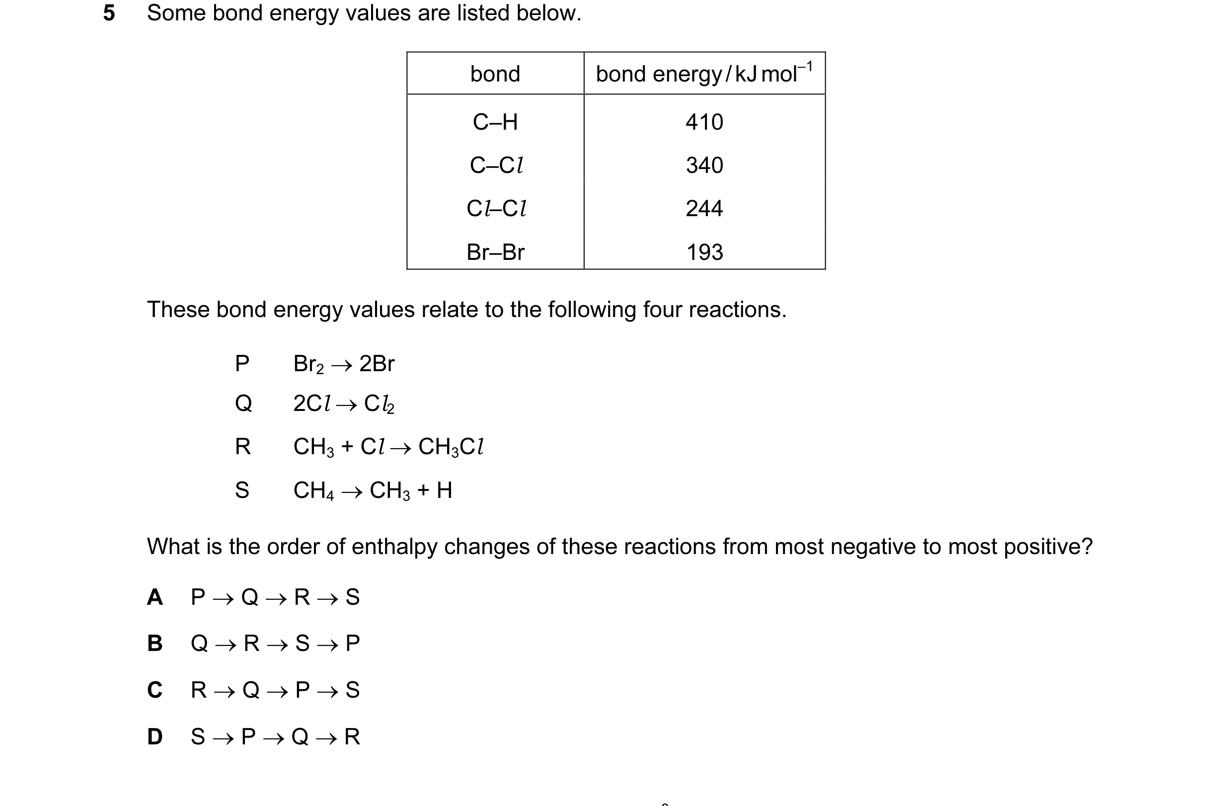 Question 19: Some bond energy values are listed below. bond bond energy / kJ mol–1 C–H 410 C–Cl 340 Cl–Cl 244 Br–Br 193 These bond energy values relate …